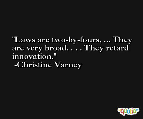 Laws are two-by-fours, ... They are very broad. . . . They retard innovation. -Christine Varney