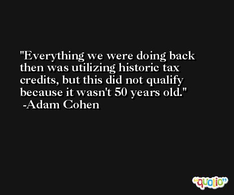 Everything we were doing back then was utilizing historic tax credits, but this did not qualify because it wasn't 50 years old. -Adam Cohen