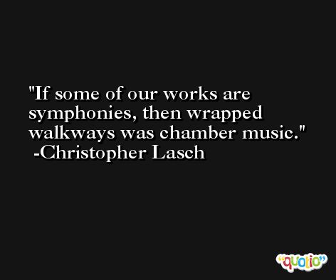 If some of our works are symphonies, then wrapped walkways was chamber music. -Christopher Lasch