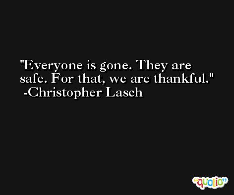 Everyone is gone. They are safe. For that, we are thankful. -Christopher Lasch