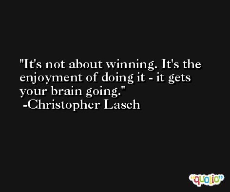 It's not about winning. It's the enjoyment of doing it - it gets your brain going. -Christopher Lasch