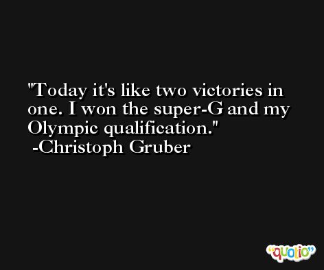 Today it's like two victories in one. I won the super-G and my Olympic qualification. -Christoph Gruber