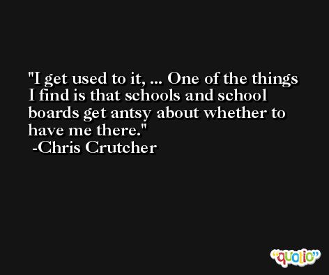 I get used to it, ... One of the things I find is that schools and school boards get antsy about whether to have me there. -Chris Crutcher