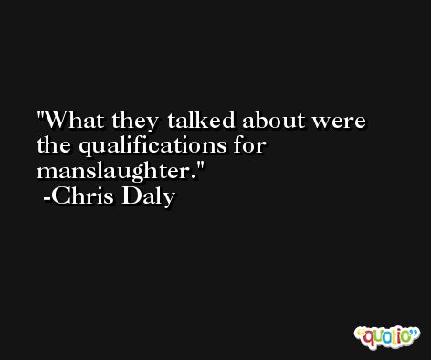 What they talked about were the qualifications for manslaughter. -Chris Daly