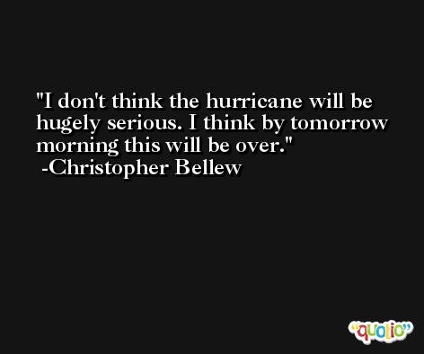 I don't think the hurricane will be hugely serious. I think by tomorrow morning this will be over. -Christopher Bellew