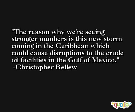 The reason why we're seeing stronger numbers is this new storm coming in the Caribbean which could cause disruptions to the crude oil facilities in the Gulf of Mexico. -Christopher Bellew