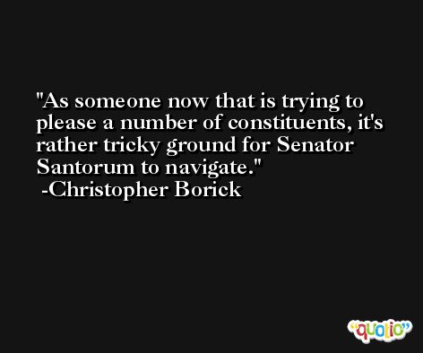 As someone now that is trying to please a number of constituents, it's rather tricky ground for Senator Santorum to navigate. -Christopher Borick