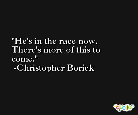 He's in the race now. There's more of this to come. -Christopher Borick