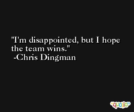 I'm disappointed, but I hope the team wins. -Chris Dingman