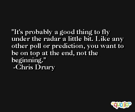 It's probably a good thing to fly under the radar a little bit. Like any other poll or prediction, you want to be on top at the end, not the beginning. -Chris Drury