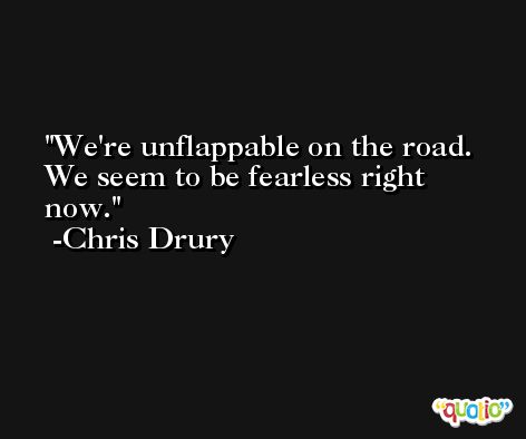 We're unflappable on the road. We seem to be fearless right now. -Chris Drury
