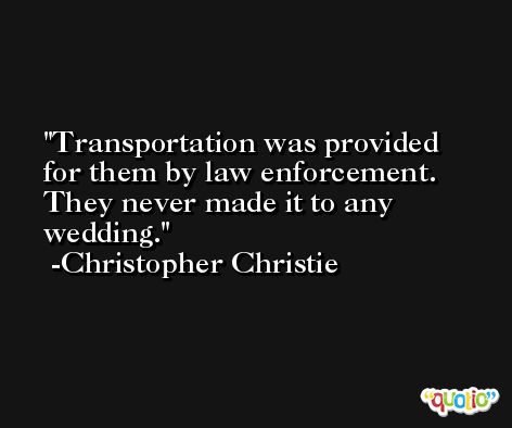 Transportation was provided for them by law enforcement. They never made it to any wedding. -Christopher Christie