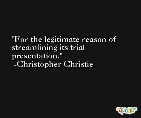For the legitimate reason of streamlining its trial presentation. -Christopher Christie