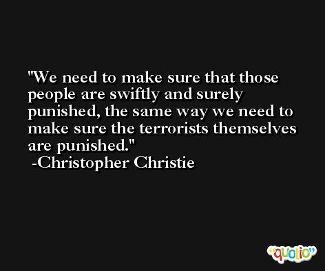 We need to make sure that those people are swiftly and surely punished, the same way we need to make sure the terrorists themselves are punished. -Christopher Christie