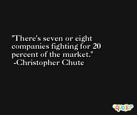 There's seven or eight companies fighting for 20 percent of the market. -Christopher Chute