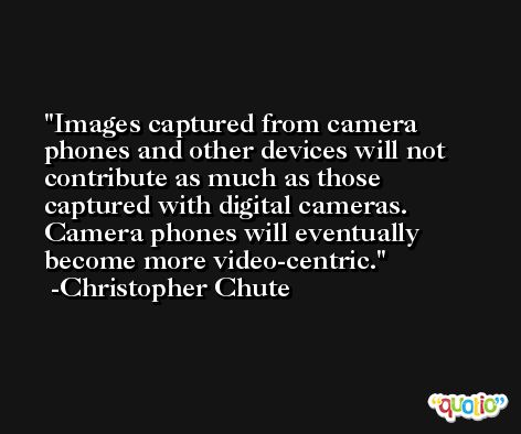 Images captured from camera phones and other devices will not contribute as much as those captured with digital cameras. Camera phones will eventually become more video-centric. -Christopher Chute
