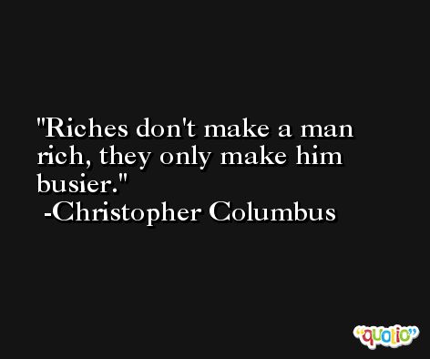 Riches don't make a man rich, they only make him busier. -Christopher Columbus
