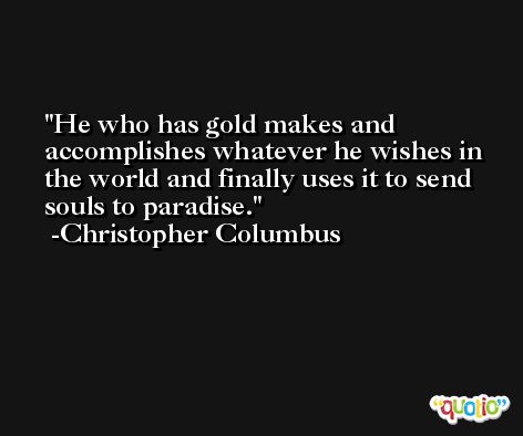 He who has gold makes and accomplishes whatever he wishes in the world and finally uses it to send souls to paradise. -Christopher Columbus