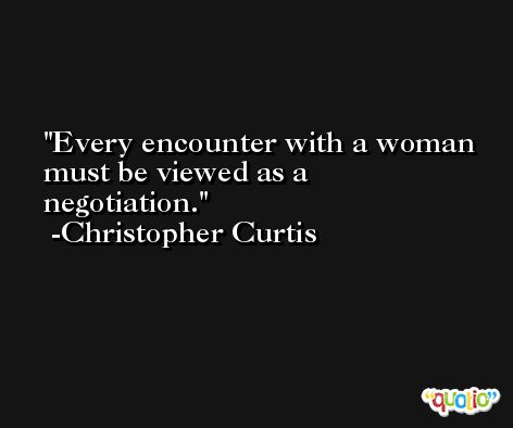 Every encounter with a woman must be viewed as a negotiation. -Christopher Curtis