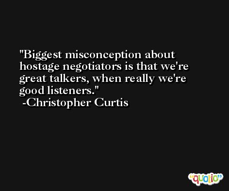 Biggest misconception about hostage negotiators is that we're great talkers, when really we're good listeners. -Christopher Curtis