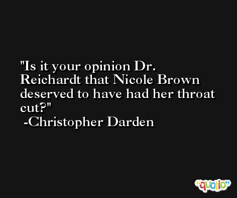 Is it your opinion Dr. Reichardt that Nicole Brown deserved to have had her throat cut? -Christopher Darden