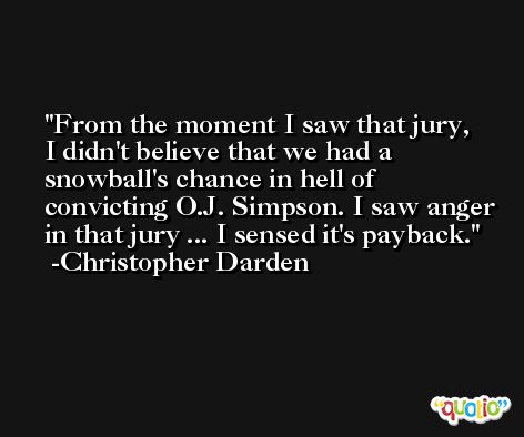 From the moment I saw that jury, I didn't believe that we had a snowball's chance in hell of convicting O.J. Simpson. I saw anger in that jury ... I sensed it's payback. -Christopher Darden