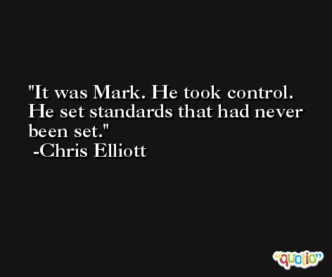 It was Mark. He took control. He set standards that had never been set. -Chris Elliott