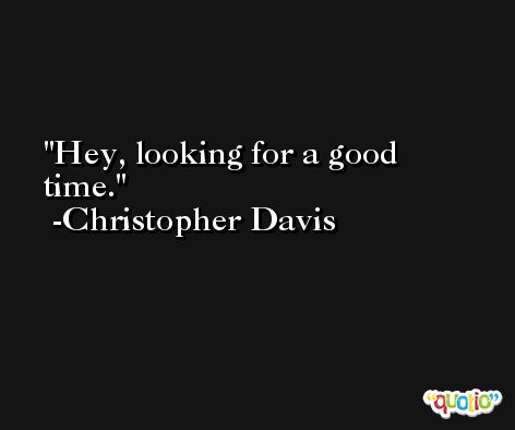 Hey, looking for a good time. -Christopher Davis