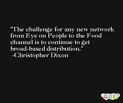 The challenge for any new network from Eye on People to the Food channel is to continue to get broad-based distribution. -Christopher Dixon