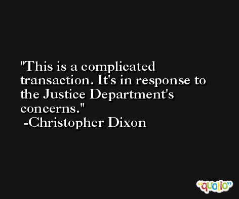 This is a complicated transaction. It's in response to the Justice Department's concerns. -Christopher Dixon