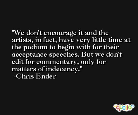 We don't encourage it and the artists, in fact, have very little time at the podium to begin with for their acceptance speeches. But we don't edit for commentary, only for matters of indecency. -Chris Ender