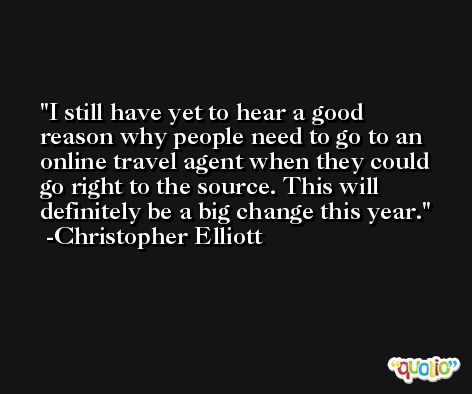 I still have yet to hear a good reason why people need to go to an online travel agent when they could go right to the source. This will definitely be a big change this year. -Christopher Elliott