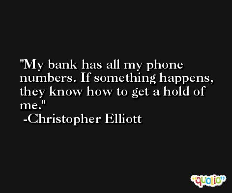 My bank has all my phone numbers. If something happens, they know how to get a hold of me. -Christopher Elliott
