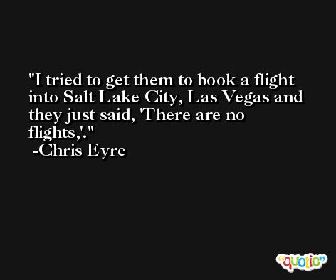 I tried to get them to book a flight into Salt Lake City, Las Vegas and they just said, 'There are no flights,'. -Chris Eyre