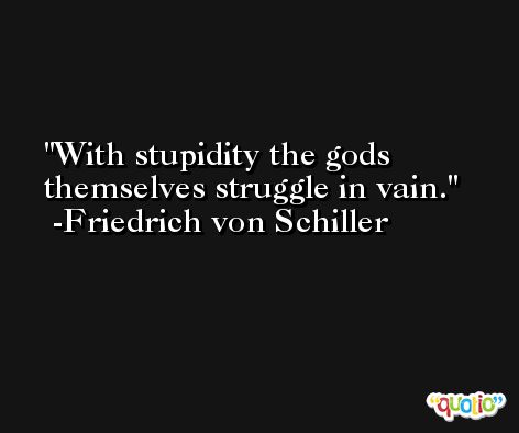With stupidity the gods themselves struggle in vain. -Friedrich von Schiller
