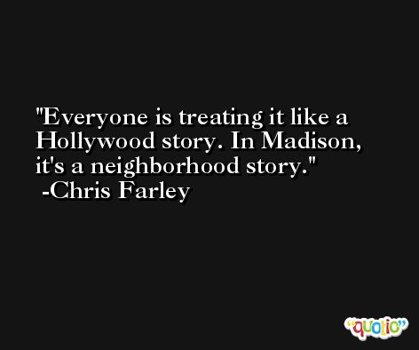 Everyone is treating it like a Hollywood story. In Madison, it's a neighborhood story. -Chris Farley