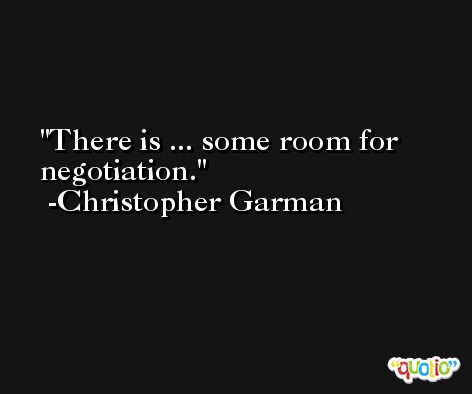 There is ... some room for negotiation. -Christopher Garman