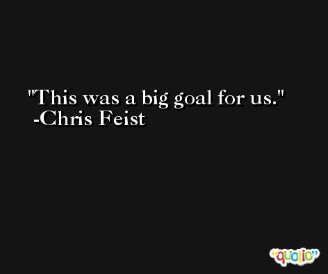 This was a big goal for us. -Chris Feist