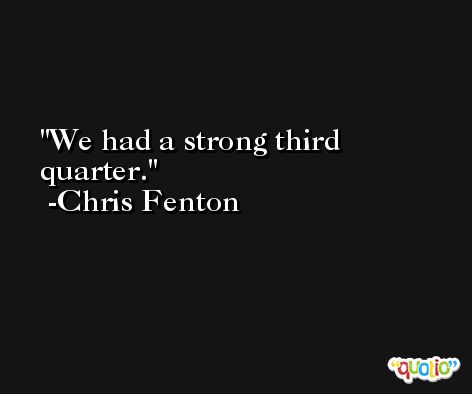 We had a strong third quarter. -Chris Fenton