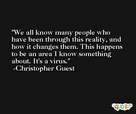 We all know many people who have been through this reality, and how it changes them. This happens to be an area I know something about. It's a virus. -Christopher Guest