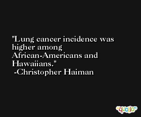 Lung cancer incidence was higher among African-Americans and Hawaiians. -Christopher Haiman