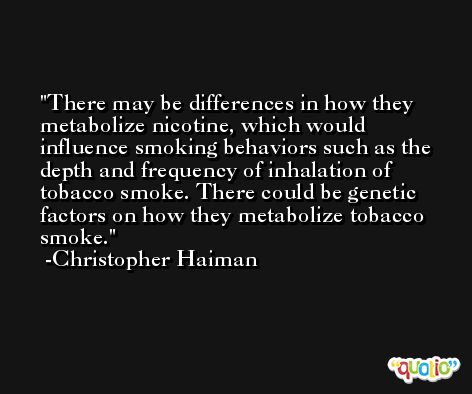 There may be differences in how they metabolize nicotine, which would influence smoking behaviors such as the depth and frequency of inhalation of tobacco smoke. There could be genetic factors on how they metabolize tobacco smoke. -Christopher Haiman