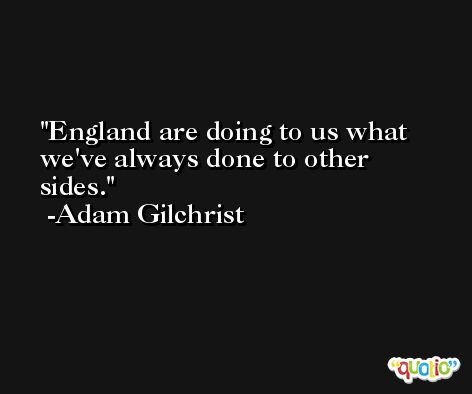 England are doing to us what we've always done to other sides. -Adam Gilchrist