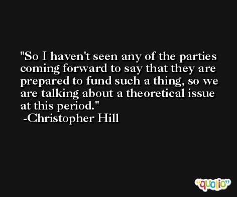 So I haven't seen any of the parties coming forward to say that they are prepared to fund such a thing, so we are talking about a theoretical issue at this period. -Christopher Hill