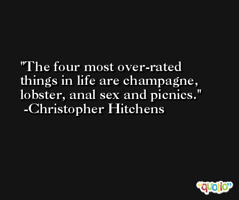 The four most over-rated things in life are champagne, lobster, anal sex and picnics. -Christopher Hitchens