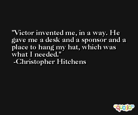 Victor invented me, in a way. He gave me a desk and a sponsor and a place to hang my hat, which was what I needed. -Christopher Hitchens