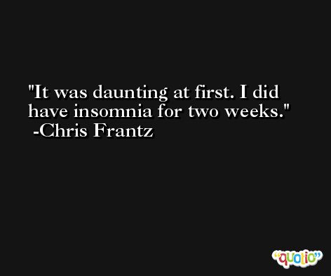 It was daunting at first. I did have insomnia for two weeks. -Chris Frantz