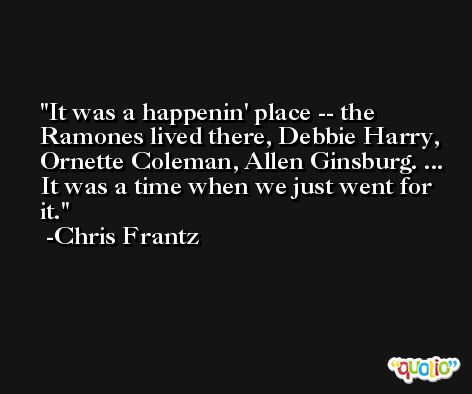 It was a happenin' place -- the Ramones lived there, Debbie Harry, Ornette Coleman, Allen Ginsburg. ... It was a time when we just went for it. -Chris Frantz