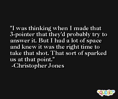 I was thinking when I made that 3-pointer that they'd probably try to answer it. But I had a lot of space and knew it was the right time to take that shot. That sort of sparked us at that point. -Christopher Jones