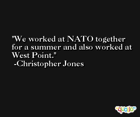 We worked at NATO together for a summer and also worked at West Point. -Christopher Jones